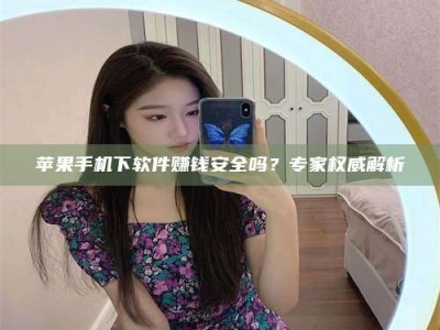 甘孜苹果手机下软件赚钱安全吗？专家权威解析