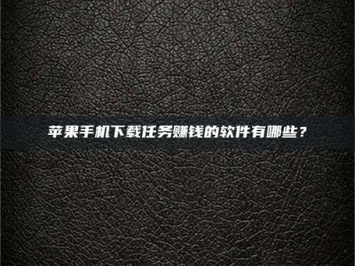 甘孜苹果手机下载任务赚钱的软件有哪些？