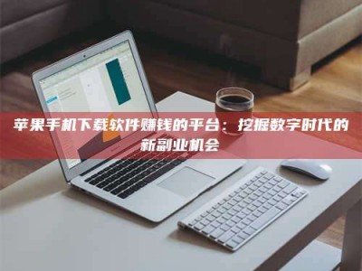 甘孜苹果手机下载软件赚钱的平台：挖掘数字时代的新副业机会