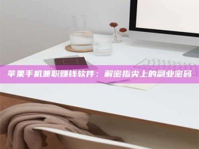 甘孜苹果手机兼职赚钱软件：解密指尖上的副业密码