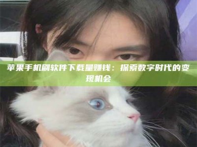 甘孜苹果手机刷软件下载量赚钱：探索数字时代的变现机会